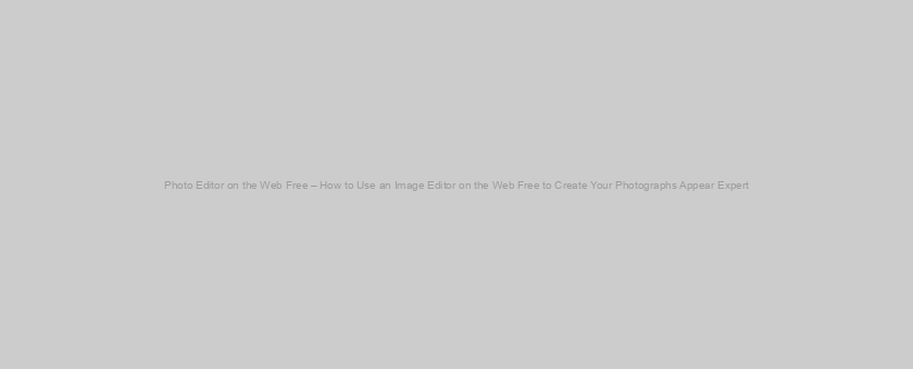 Photo Editor on the Web Free – How to Use an Image Editor on the Web Free to Create Your Photographs Appear Expert